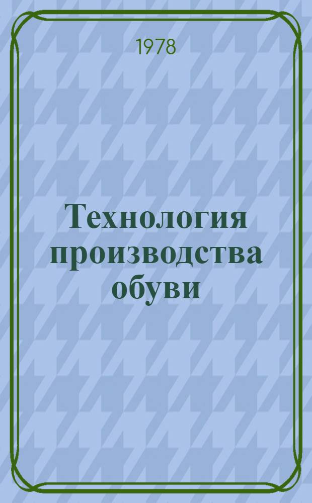 Технология производства обуви : Утв. М-вом лег. пром-сти СССР 31.03.77. Ч. 4 : Сборка и отделка обуви