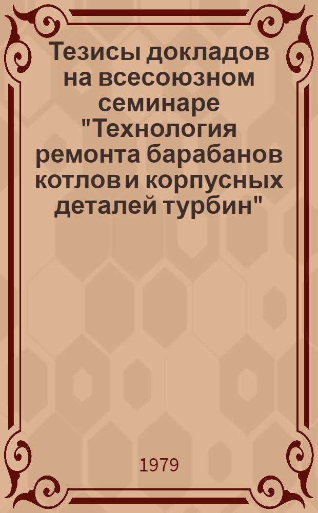 Тезисы докладов на всесоюзном семинаре "Технология ремонта барабанов котлов и корпусных деталей турбин" (г. Ангарск, 14-16 авг. 1979 г.)