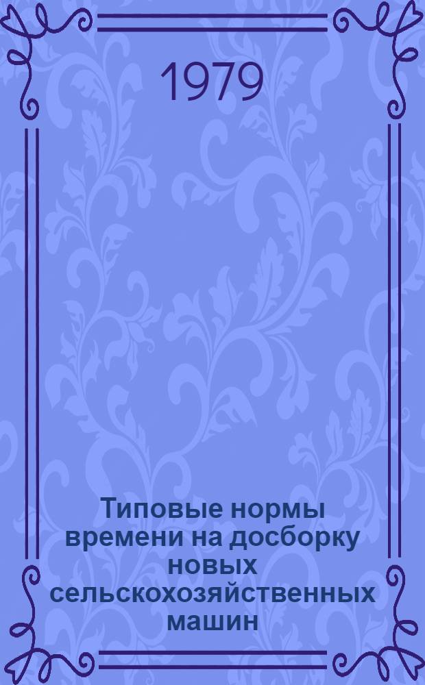 Типовые нормы времени на досборку новых сельскохозяйственных машин : Утв. Госкомсельхозтехникой СССР 04.04.79. Вып. 1