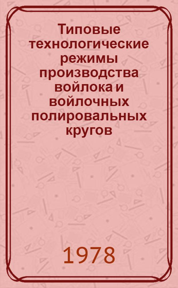 Типовые технологические режимы производства войлока и войлочных полировальных кругов : Утв. Упр. развития шерстяной, валяльно-войлоч. пром-сти и пром-сти первич. обраб. шерсти М-ва легкой пром-сти СССР 17.04.78