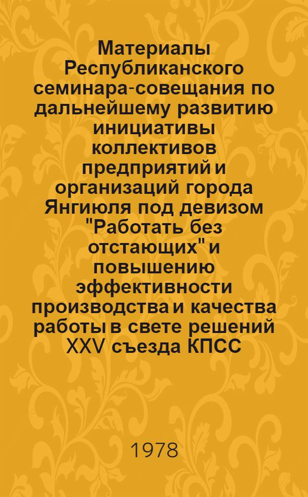 Материалы Республиканского семинара-совещания по дальнейшему развитию инициативы коллективов предприятий и организаций города Янгиюля под девизом "Работать без отстающих" и повышению эффективности производства и качества работы в свете решений XXV съезда КПСС, 27 окт. 1977 г.