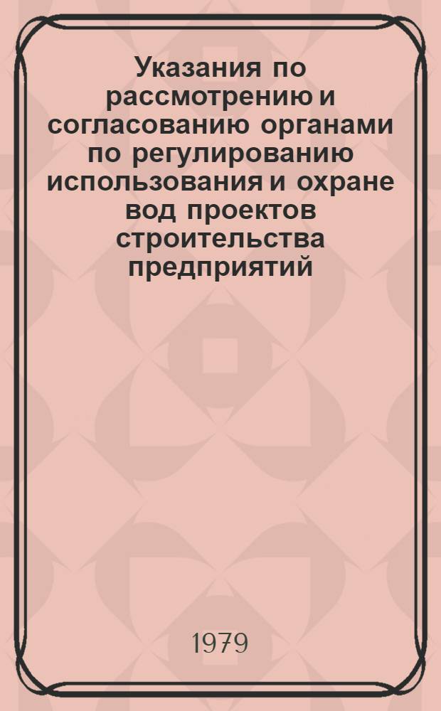 Указания по рассмотрению и согласованию органами по регулированию использования и охране вод проектов строительства предприятий, сооружений и других объектов, влияющих на состояние вод : Утв. М-вом мелиорации и вод. хоз-ва СССР 29.11.77