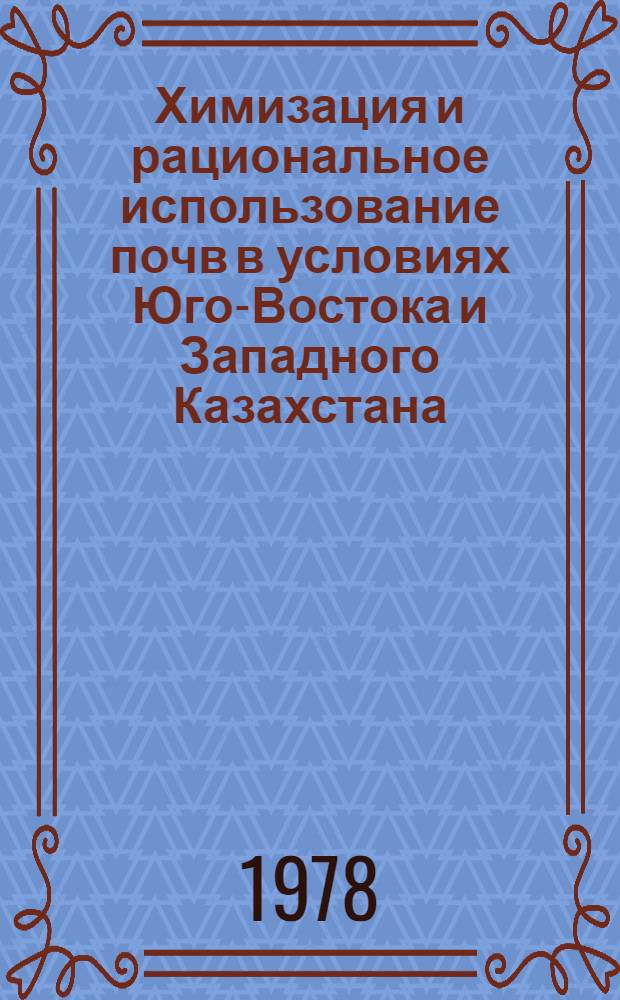 Химизация и рациональное использование почв в условиях Юго-Востока и Западного Казахстана : Сб. статей