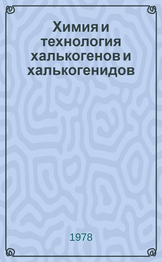 Химия и технология халькогенов и халькогенидов : Тез. докл. I всесоюз. совещ. (18-20 сент.)