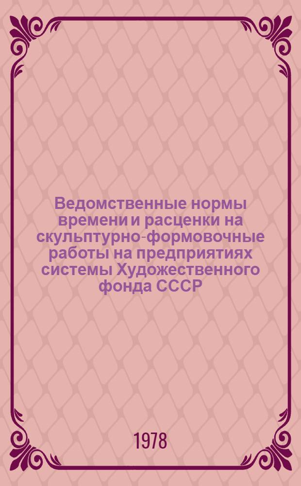 Ведомственные нормы времени и расценки на скульптурно-формовочные работы на предприятиях системы Художественного фонда СССР (ВН и Р) : Для предприятий системы Худож. фонда СССР, перевед. на новые условия оплаты труда НИС / 2-2 (б) : Утв. 17.01.78 : Введен в действие 01.03.78