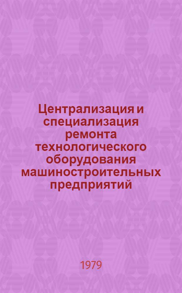 Централизация и специализация ремонта технологического оборудования машиностроительных предприятий : Тез. докл. всесоюз. науч.-техн. семинара, г. Волгоград, 29-30 нояб. 1979 г. : В 2-х ч