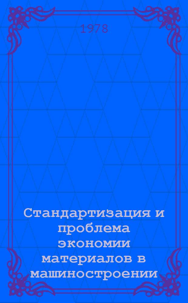 Стандартизация и проблема экономии материалов в машиностроении : Учеб. пособие для Всесоюз. ин-та повышения квалификации руководящих и инж.-техн. работников в обл. стандартизации, качества продукции и метрологии (ВИСМ)