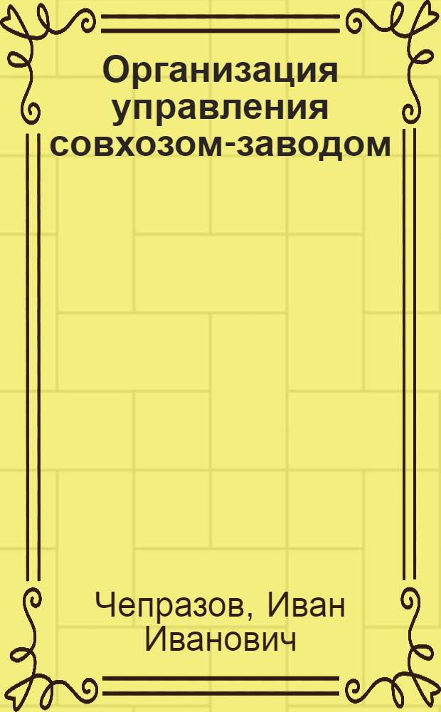 Организация управления совхозом-заводом : (Из опыта работы совхоза-з-да "Гидигичский")