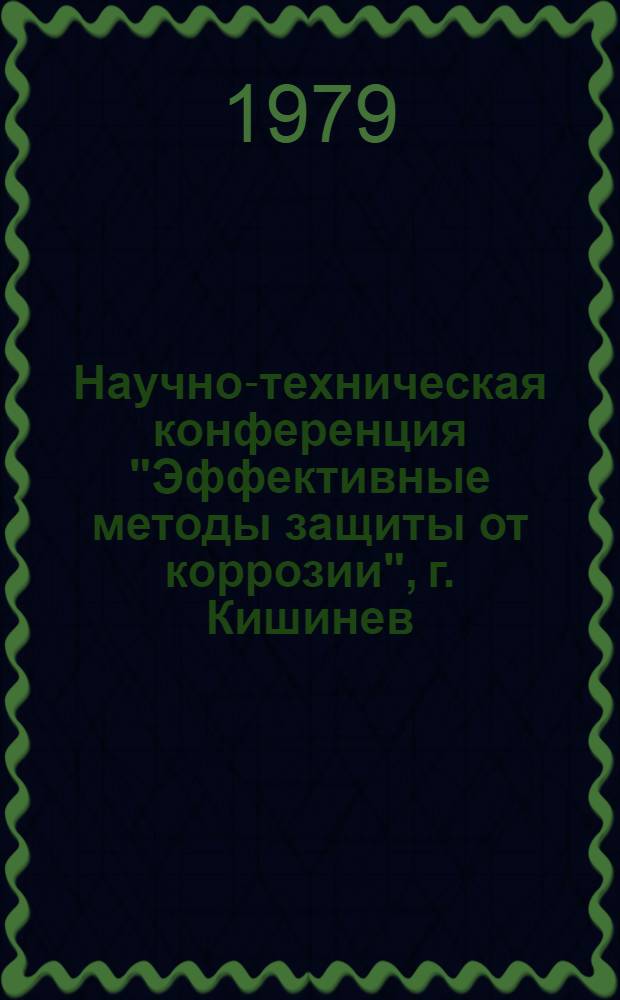 Научно-техническая конференция "Эффективные методы защиты от коррозии", г. Кишинев, 9-10 октября 1979 г : Тезисы докл. Ч. 1