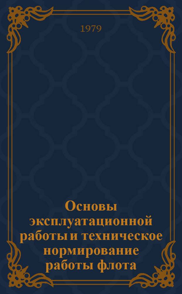 Основы эксплуатационной работы и техническое нормирование работы флота : (Учеб. пособие по курсу "Орг. работы флота" для студентов эксплуатац. и судоводит. спец. оч. и заоч. обучения) : Ч. 1