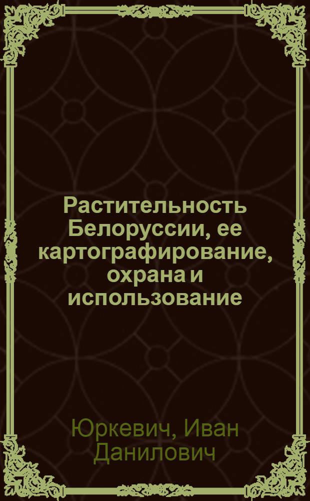 Растительность Белоруссии, ее картографирование, охрана и использование = Vegetation of Byelorussia, its catrography, protection and utilization : (С "Картой растительности БССР" масштаба 1:600000)