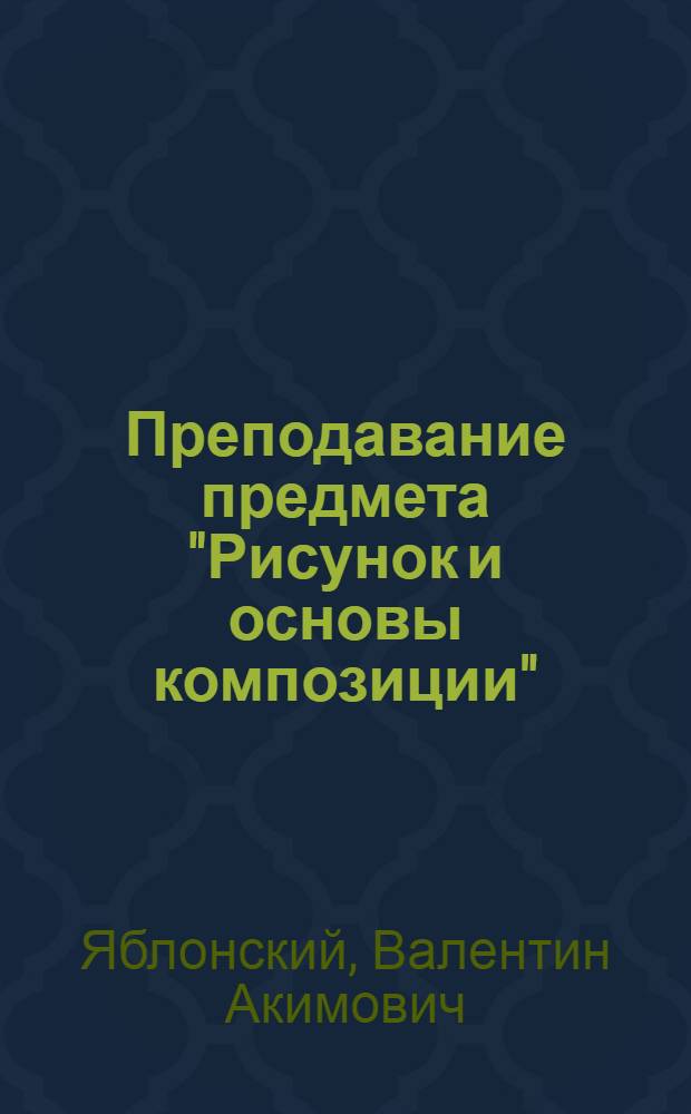 Преподавание предмета "Рисунок и основы композиции" : Метод пособие для сред. ПТУ