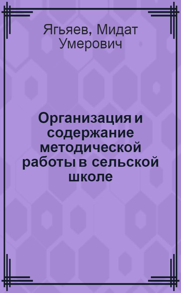 Организация и содержание методической работы в сельской школе : (Пособие в помощь работникам нар. образования, руководителям и учителям сел. школ)