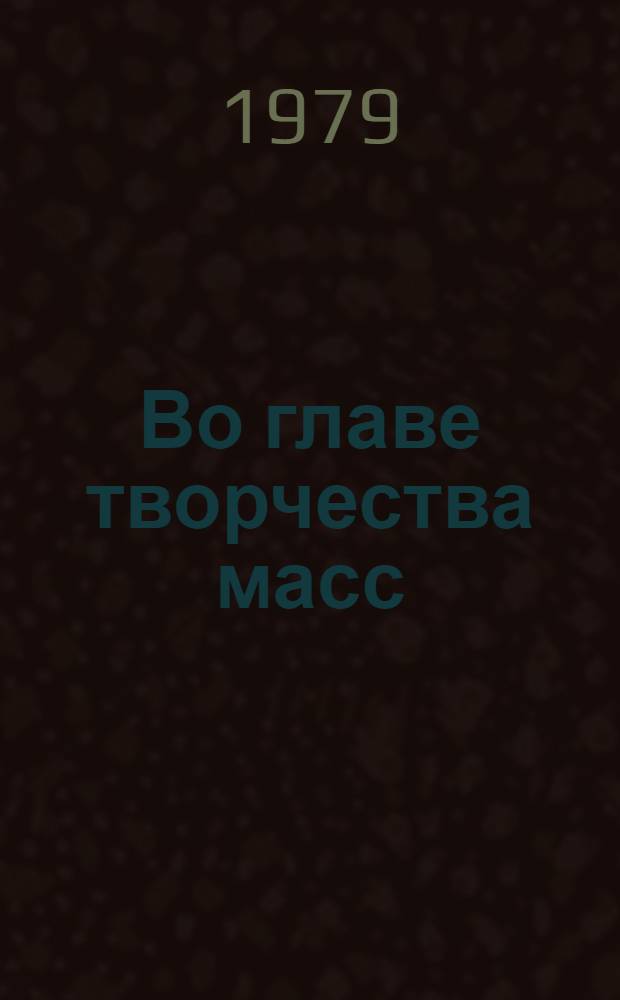 Во главе творчества масс : Парт. руководство соц. соревнованием : По материалам всесоюз. науч.-практ. конф. в Ленинграде (12-14 апр. 1979 г.)