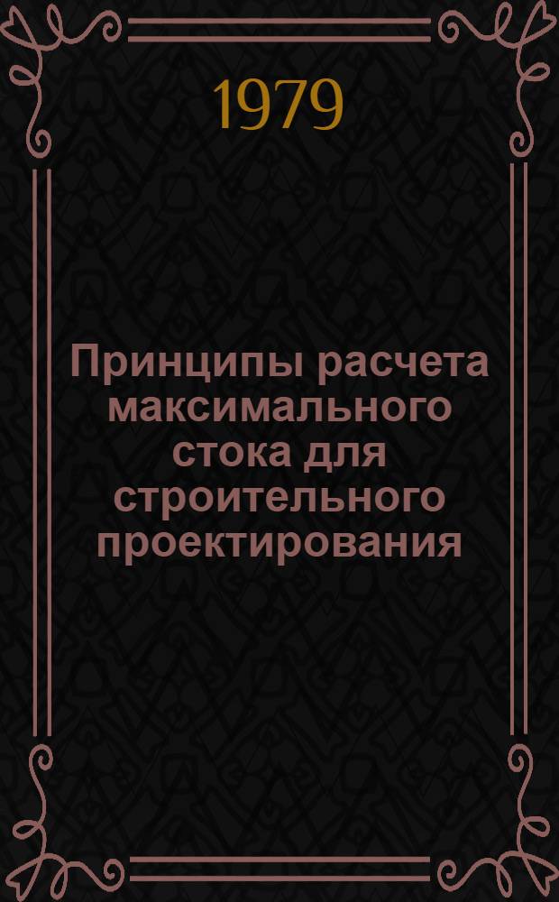 Принципы расчета максимального стока для строительного проектирования : Доклад. Междунар. симпоз. по специф. аспектам гидрол. расчетов для водохоз. проектирования 3-7 сент. 1979 г., Ленинград