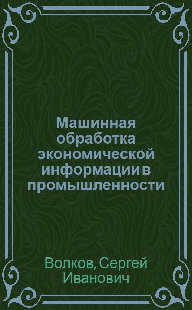 Машинная обработка экономической информации в промышленности : Учеб. пособие для вузов по спец. "Орг. механизир. обраб. экон. информ."