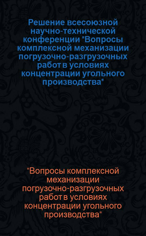 Решение всесоюзной научно-технической конференции "Вопросы комплексной механизации погрузочно-разгрузочных работ в условиях концентрации угольного производства" (г. Киев, 11-13 окт. 1977 г.)
