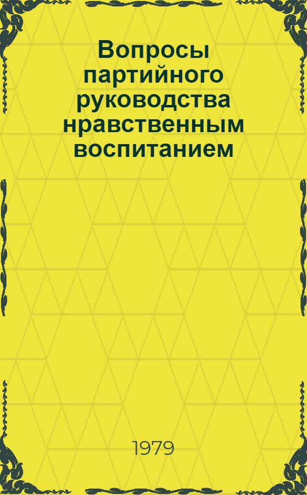 Вопросы партийного руководства нравственным воспитанием : По материалам всесоюз. науч.-практ. конф. в Баку, 25-27 апр. 1979 г