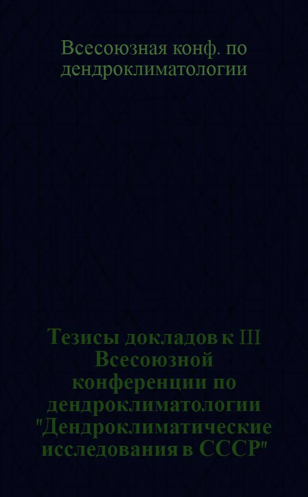 Тезисы докладов к III Всесоюзной конференции по дендроклиматологии "Дендроклиматические исследования в СССР", 4-6 июля 1978 г.
