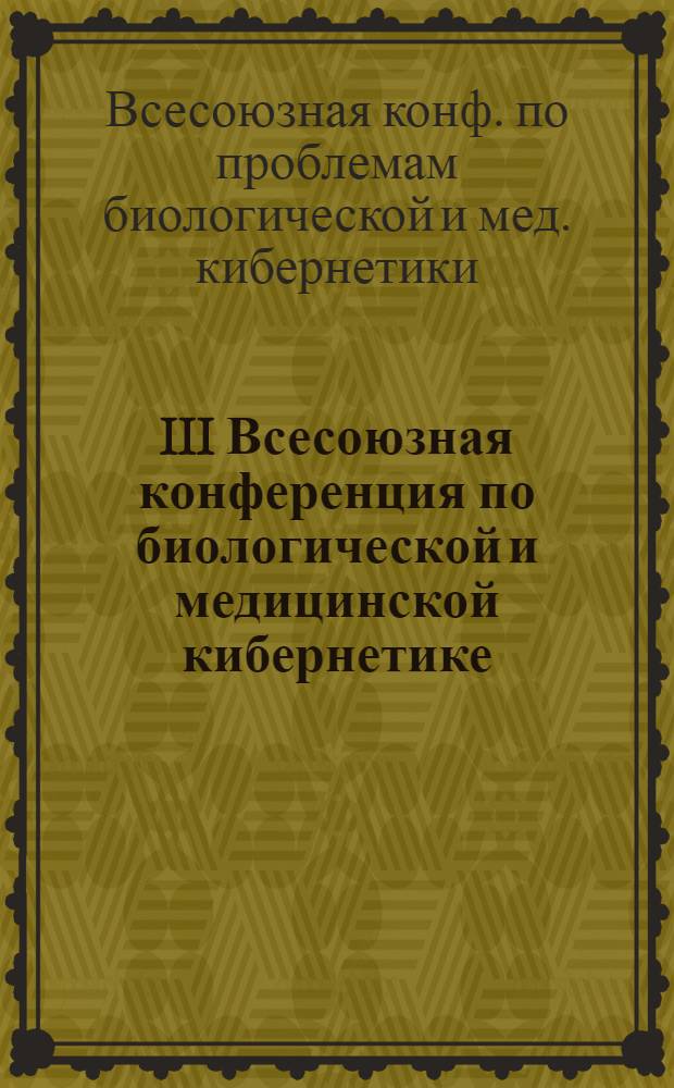 III Всесоюзная конференция по биологической и медицинской кибернетике : (Тезисы докл.)