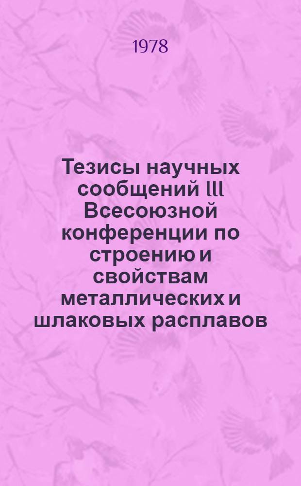 Тезисы научных сообщений III Всесоюзной конференции по строению и свойствам металлических и шлаковых расплавов (22-23 сент.). Ч. 3 : Исследования шлаковых расплавов