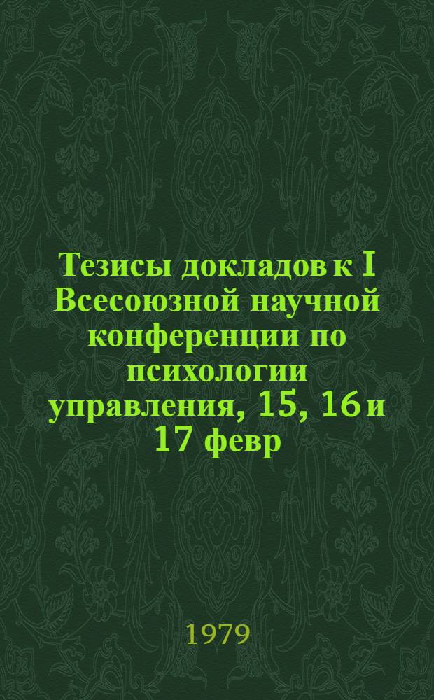 Тезисы докладов к I Всесоюзной научной конференции по психологии управления, 15, 16 и 17 февр. 1979 г.
