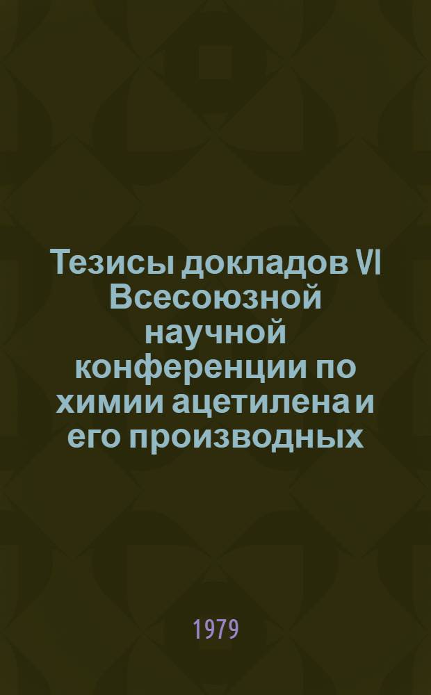 Тезисы докладов VI Всесоюзной научной конференции по химии ацетилена и его производных, 29-31 мая 1979 г. Ч. 1 : Синтез в превращении ацетиленовых соединений