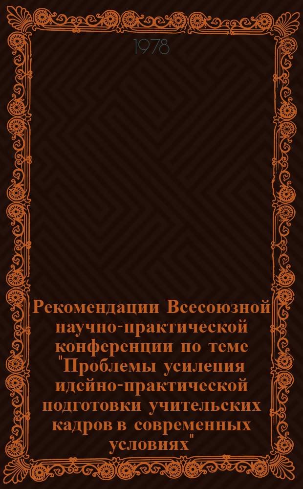 Рекомендации Всесоюзной научно-практической конференции по теме "Проблемы усиления идейно-практической подготовки учительских кадров в современных условиях"