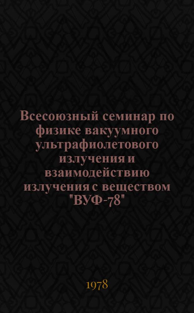 Всесоюзный семинар по физике вакуумного ультрафиолетового излучения и взаимодействию излучения с веществом "ВУФ-78", Ленинград, 21-23 ноября 1978 г. : Материалы семинара