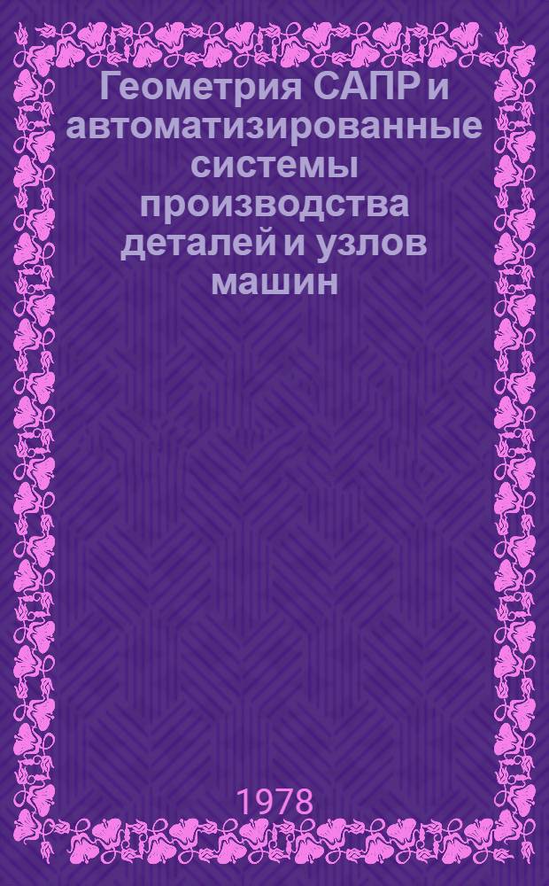 Геометрия САПР и автоматизированные системы производства деталей и узлов машин : (Тез. докл.), г. Орел, 14-16 нояб. 1978 г. [В 2 ч.]. Ч. 2