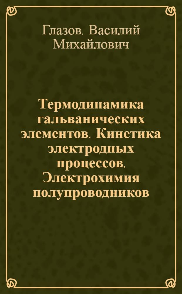 Термодинамика гальванических элементов. Кинетика электродных процессов. Электрохимия полупроводников : Учеб. пособие по электрохимии