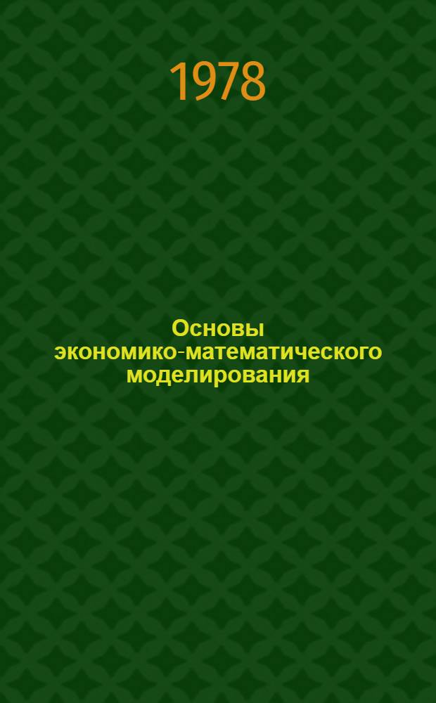 Основы экономико-математического моделирования : [Учеб. пособие для вузов гражд. авиации]. Ч. 1 : Методологические основы экономико-математического моделирования и оптимизации систем и процессов гражданской авиации