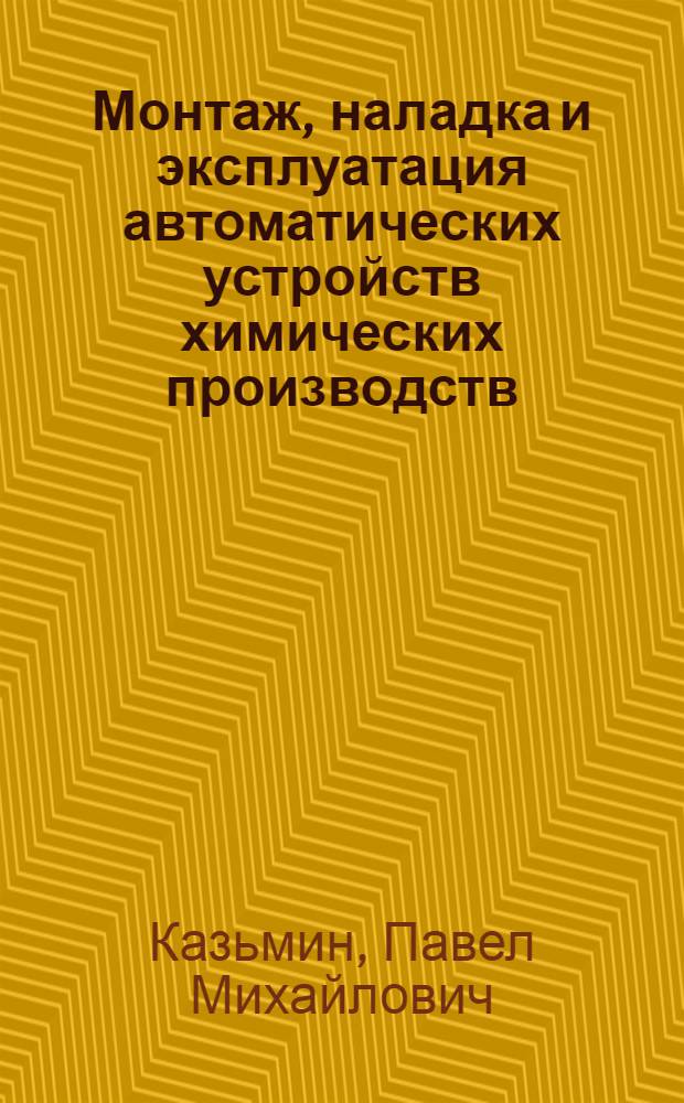 Монтаж, наладка и эксплуатация автоматических устройств химических производств : Учеб. для техникумов по спец. "Эксплуатация автомат. устройств хим. пр-в"