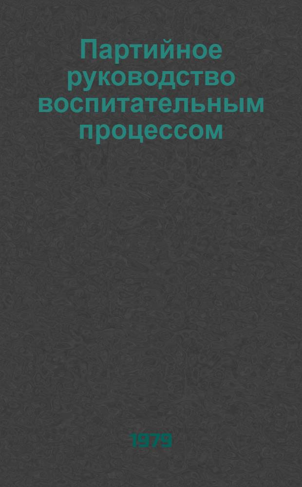 Партийное руководство воспитательным процессом : (Опыт Компартии Молдавии)