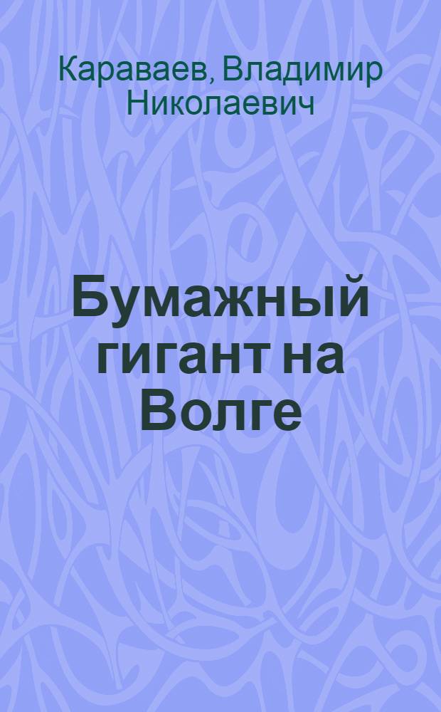 Бумажный гигант на Волге : К 50-летию Балахн. целлюлозн.-бум. комб. им. Ф.Э. Дзержинского