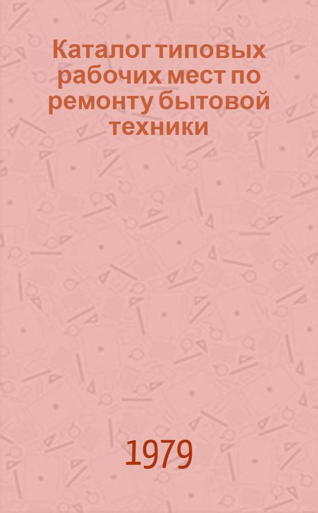 Каталог типовых рабочих мест по ремонту бытовой техники : Утв. М-вом быт. обслуж. населения БССР 14.09.79