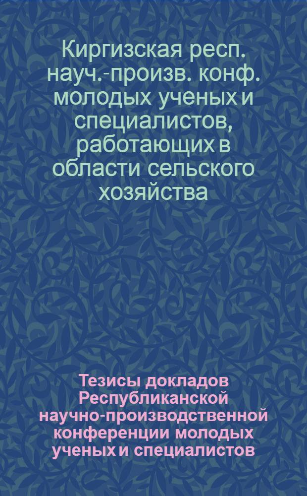 Тезисы докладов Республиканской научно-производственной конференции молодых ученых и специалистов, работающих в области сельского хозяйства, посвященной 60-летию ВЛКСМ