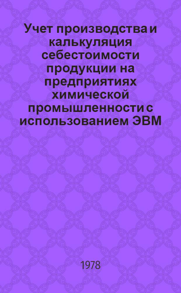 Учет производства и калькуляция себестоимости продукции на предприятиях химической промышленности с использованием ЭВМ : Учеб. пособие для студентов спец. "орг. упр. в хим. пром-сти" 1747