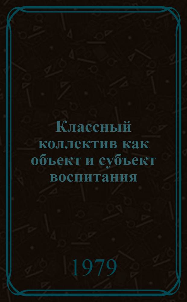 Классный коллектив как объект и субъект воспитания : Материалы всерос. семинара, провед. 29 сент. - 2 окт. 1978 г. в г. Костроме