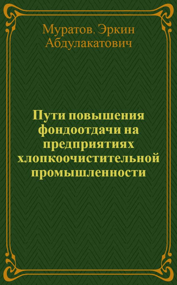 Пути повышения фондоотдачи на предприятиях хлопкоочистительной промышленности : (Обзор)