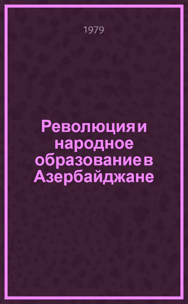 Революция и народное образование в Азербайджане : (Очерки истории развития нар. образования в Азербайджане, 1920-1940 гг.)