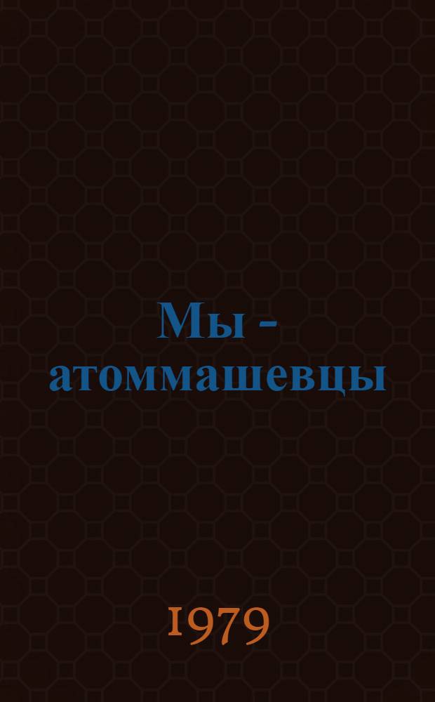 Мы - атоммашевцы : Слово тем, кто строит Атоммаш, кто работает на з-де-гиганте : Сборник