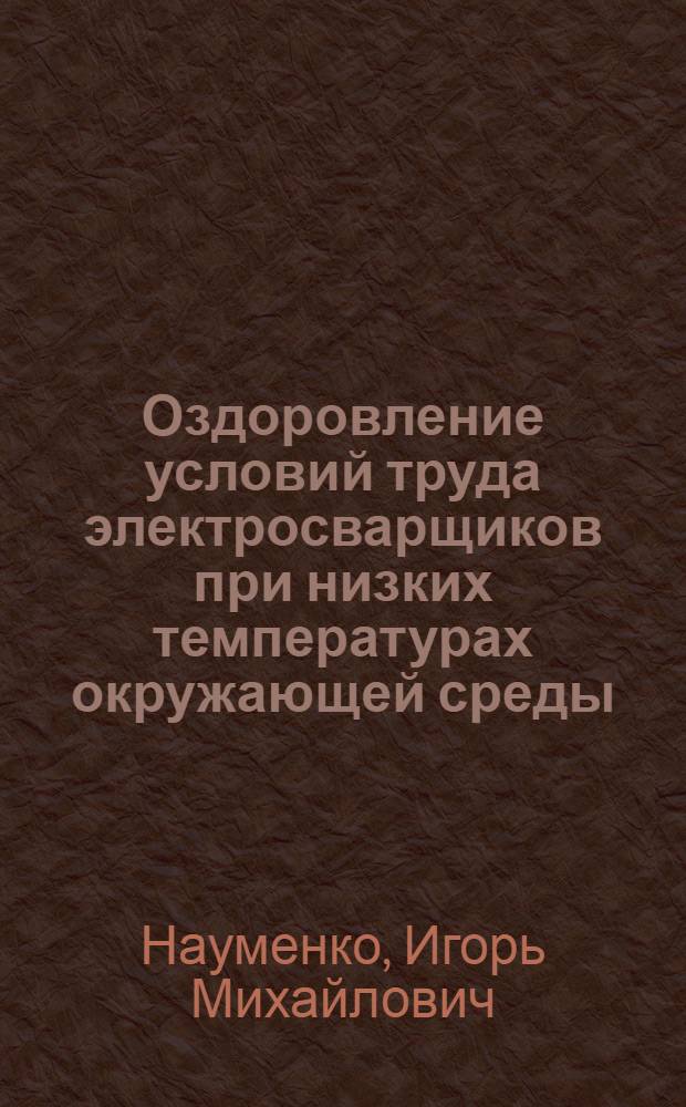 Оздоровление условий труда электросварщиков при низких температурах окружающей среды : (Соврем. гигиен. аспекты, основные принципы, пути внедрения) : Автореф. дис. на соиск. учен. степ. д-ра мед. наук : (14.00.07)