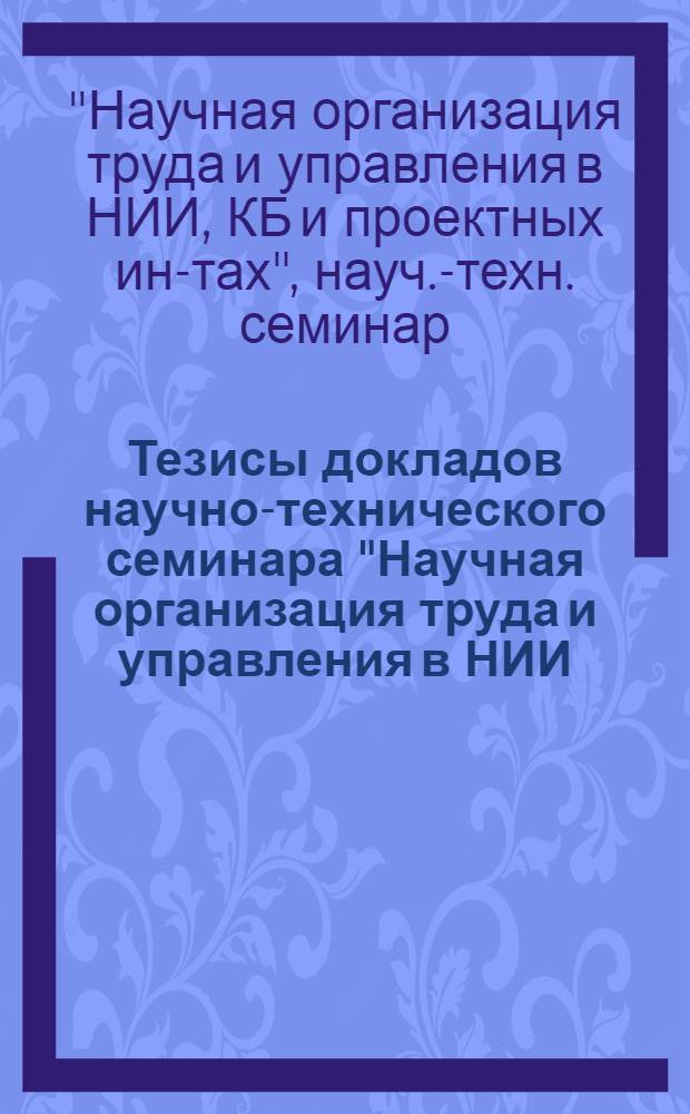 Тезисы докладов научно-технического семинара "Научная организация труда и управления в НИИ, КБ и проектных институтах", 3 окт. 1979 г.