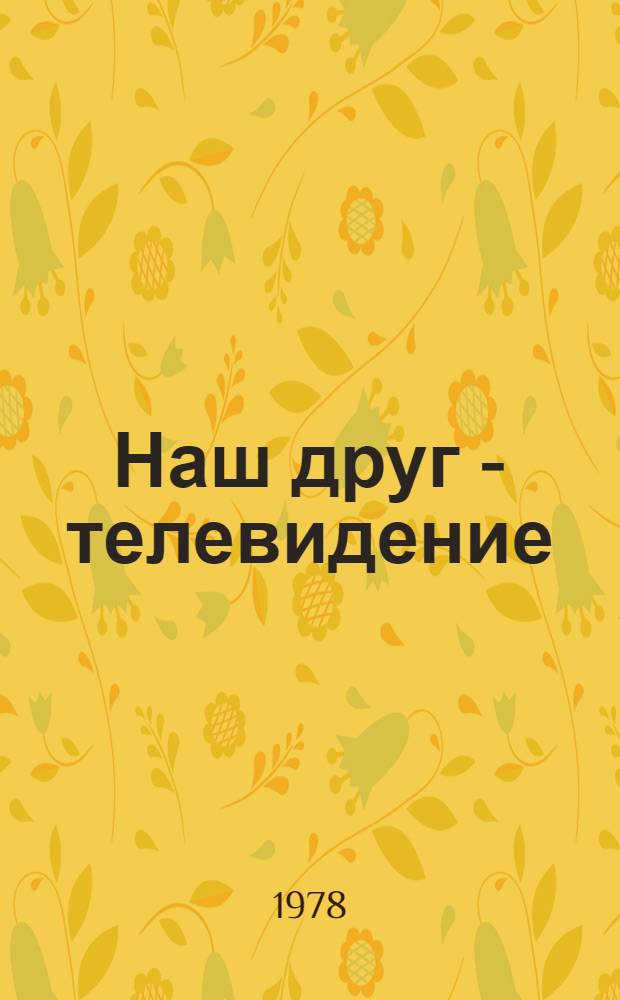 Наш друг - телевидение : Мастера сов. культуры о ТВ : Сборник : Вып. 1