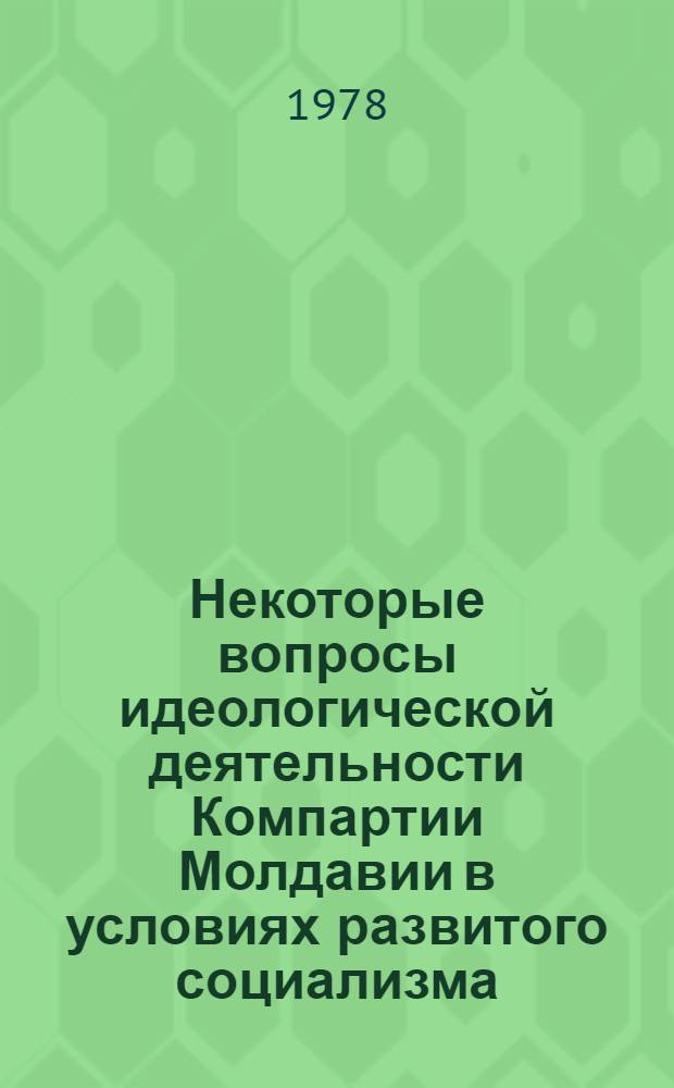 Некоторые вопросы идеологической деятельности Компартии Молдавии в условиях развитого социализма : Вопр. истории КПСС : Межвуз. сб