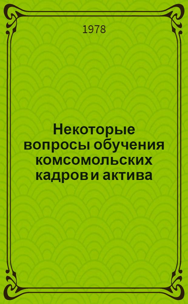 Некоторые вопросы обучения комсомольских кадров и актива : Метод. рекомендации : Сборник