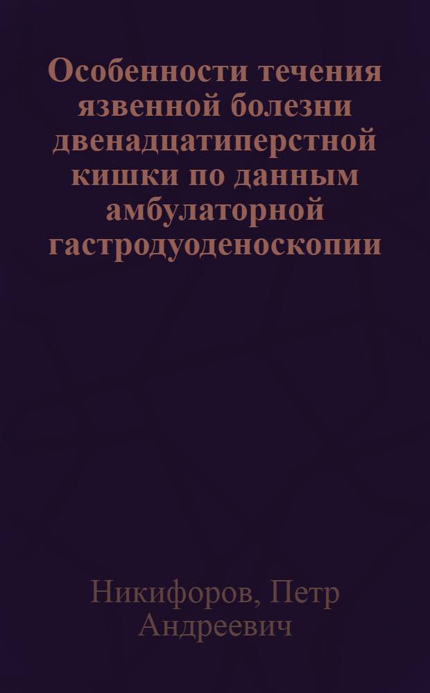 Особенности течения язвенной болезни двенадцатиперстной кишки по данным амбулаторной гастродуоденоскопии : Автореф. дис. на соиск. учен. степ. канд. мед. наук : (14.00.05)