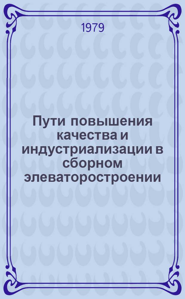 Пути повышения качества и индустриализации в сборном элеваторостроении : Тр. Центр. н.-и. эксперим. и проект. ин-та по сел. стр-ву