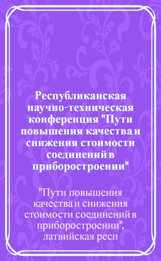 Республиканская научно-техническая конференция "Пути повышения качества и снижения стоимости соединений в приборостроении", Рига, 20-23 мая 1978 г. : Тезисы докл